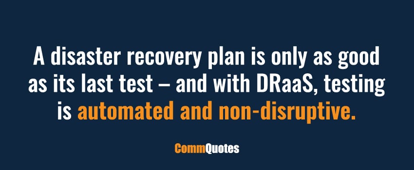 A disaster recovery plan is only as good as its last test – and with DRaaS, testing is automated and non-disruptive.