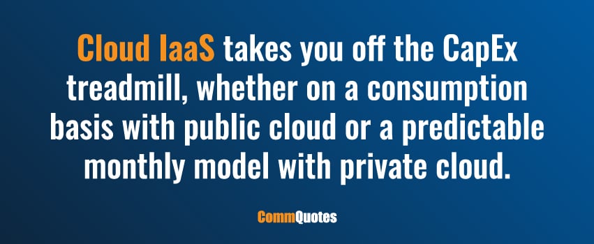 Cloud IaaS takes you off the CapEx treadmill, whether on a consumption basis with public cloud or a predictable monthly model with private cloud.